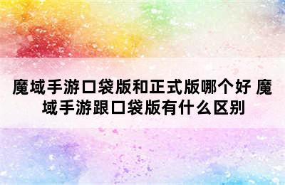 魔域手游口袋版和正式版哪个好 魔域手游跟口袋版有什么区别